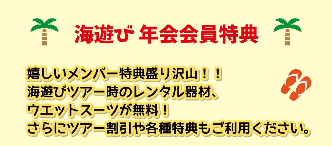 海遊び 年会会員特典嬉しいメンバー特典盛り沢山！！海遊びツアー時のレンタル器材、ウエットスーツが無料！さらにツアー割引や各種特典もご利用ください。